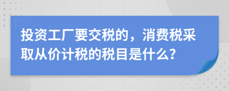 投資工廠要交稅的，消費稅采取從價計稅的稅目是什么？