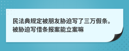 民法典規(guī)定被朋友脅迫寫了三萬假條。被脅迫寫借條報案能立案嘛