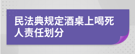民法典規(guī)定酒桌上喝死人責(zé)任劃分