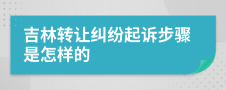 吉林轉(zhuǎn)讓糾紛起訴步驟是怎樣的