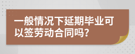 一般情況下延期畢業(yè)可以簽勞動(dòng)合同嗎？