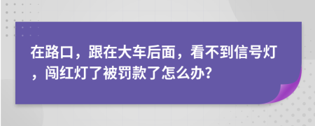 在路口，跟在大車后面，看不到信號燈，闖紅燈了被罰款了怎么辦？