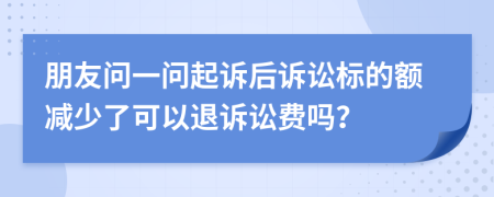 朋友問(wèn)一問(wèn)起訴后訴訟標(biāo)的額減少了可以退訴訟費(fèi)嗎？