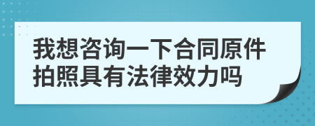 我想咨詢一下合同原件拍照具有法律效力嗎