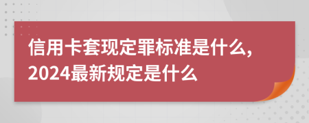 信用卡套現定罪標準是什么,2024最新規(guī)定是什么