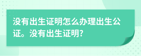 沒(méi)有出生證明怎么辦理出生公證。沒(méi)有出生證明?