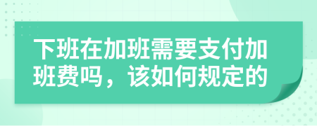 下班在加班需要支付加班費嗎，該如何規(guī)定的