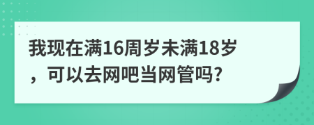 我現(xiàn)在滿16周歲未滿18歲，可以去網(wǎng)吧當(dāng)網(wǎng)管嗎?