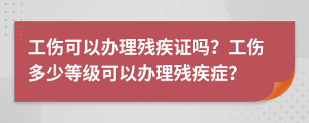 工傷可以辦理殘疾證嗎？工傷多少等級(jí)可以辦理殘疾癥？