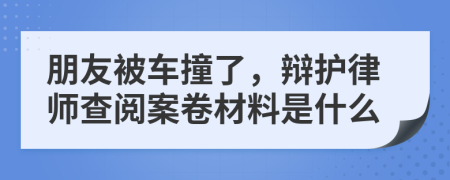 朋友被車撞了，辯護(hù)律師查閱案卷材料是什么