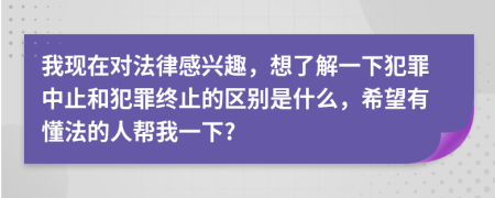 我現(xiàn)在對法律感興趣，想了解一下犯罪中止和犯罪終止的區(qū)別是什么，希望有懂法的人幫我一下?