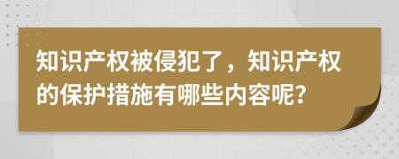 知識(shí)產(chǎn)權(quán)被侵犯了，知識(shí)產(chǎn)權(quán)的保護(hù)措施有哪些內(nèi)容呢？