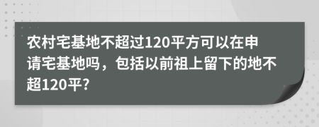 農(nóng)村宅基地不超過(guò)120平方可以在申請(qǐng)宅基地嗎，包括以前祖上留下的地不超120平?