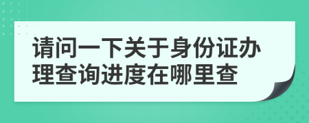 請問一下關(guān)于身份證辦理查詢進(jìn)度在哪里查