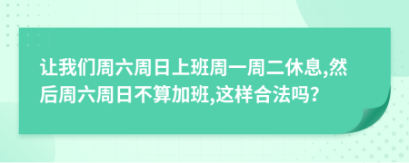 讓我們周六周日上班周一周二休息,然后周六周日不算加班,這樣合法嗎？