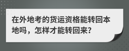 在外地考的貨運(yùn)資格能轉(zhuǎn)回本地嗎，怎樣才能轉(zhuǎn)回來？