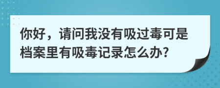 你好，請問我沒有吸過毒可是檔案里有吸毒記錄怎么辦?