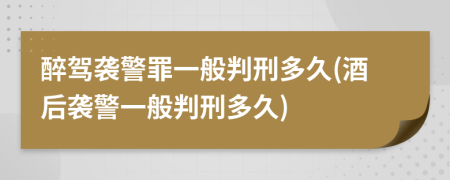 醉駕襲警罪一般判刑多久(酒后襲警一般判刑多久)