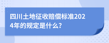 四川土地征收賠償標準2024年的規(guī)定是什么？