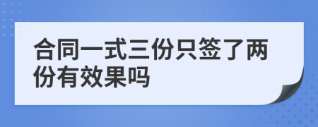 合同一式三份只簽了兩份有效果嗎