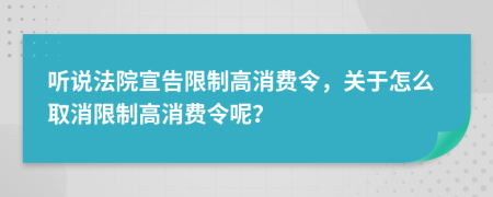 聽說法院宣告限制高消費令，關于怎么取消限制高消費令呢？