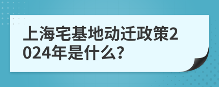 上海宅基地動遷政策2024年是什么？