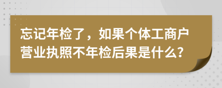 忘記年檢了，如果個(gè)體工商戶營(yíng)業(yè)執(zhí)照不年檢后果是什么？