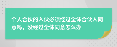 個(gè)人合伙的入伙必須經(jīng)過全體合伙人同意嗎，沒經(jīng)過全體同意怎么辦