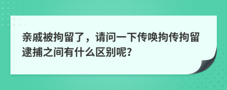 親戚被拘留了，請問一下傳喚拘傳拘留逮捕之間有什么區(qū)別呢？