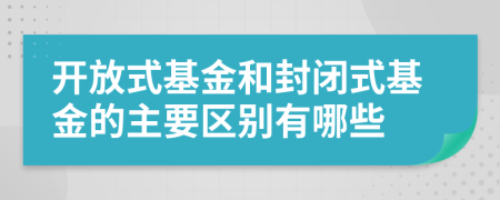 開放式基金和封閉式基金的主要區(qū)別有哪些