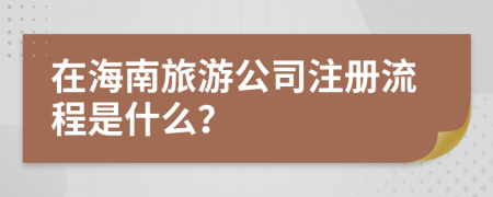 在海南旅游公司注冊流程是什么？