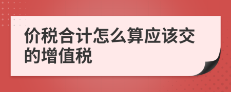 價(jià)稅合計(jì)怎么算應(yīng)該交的增值稅