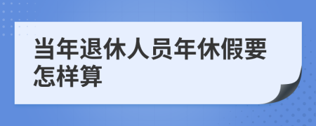 當(dāng)年退休人員年休假要怎樣算
