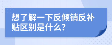 想了解一下反傾銷反補(bǔ)貼區(qū)別是什么？