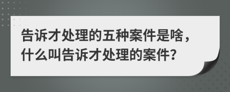 告訴才處理的五種案件是啥，什么叫告訴才處理的案件？