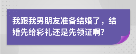 我跟我男朋友準(zhǔn)備結(jié)婚了，結(jié)婚先給彩禮還是先領(lǐng)證啊？