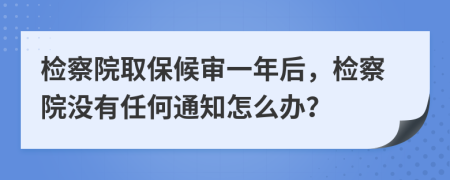 檢察院取保候審一年后，檢察院沒有任何通知怎么辦？