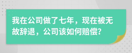 我在公司做了七年，現(xiàn)在被無(wú)故辭退，公司該如何賠償？