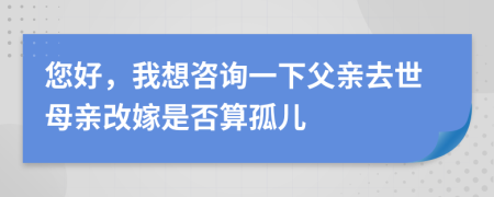 您好，我想咨詢一下父親去世母親改嫁是否算孤兒