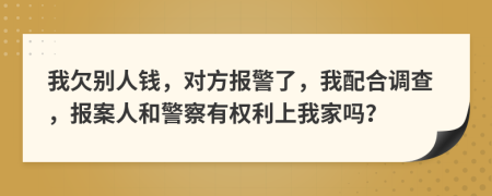 我欠別人錢，對(duì)方報(bào)警了，我配合調(diào)查，報(bào)案人和警察有權(quán)利上我家嗎？