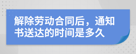 解除勞動合同后，通知書送達的時間是多久