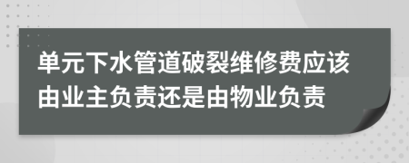 單元下水管道破裂維修費(fèi)應(yīng)該由業(yè)主負(fù)責(zé)還是由物業(yè)負(fù)責(zé)