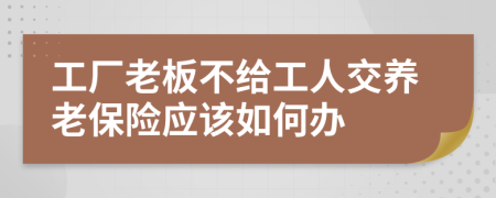 工廠老板不給工人交養(yǎng)老保險(xiǎn)應(yīng)該如何辦