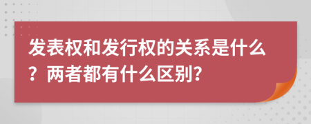 發(fā)表權(quán)和發(fā)行權(quán)的關(guān)系是什么？兩者都有什么區(qū)別？