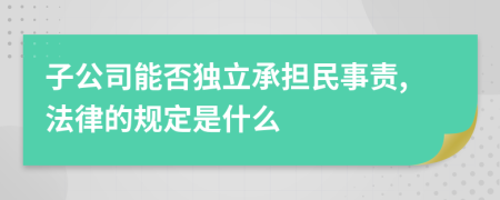 子公司能否獨(dú)立承擔(dān)民事責(zé),法律的規(guī)定是什么