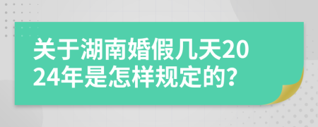 關于湖南婚假幾天2024年是怎樣規(guī)定的？