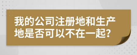 我的公司注冊(cè)地和生產(chǎn)地是否可以不在一起？