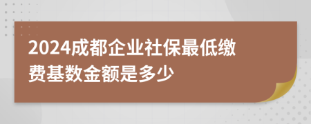 2024成都企業(yè)社保最低繳費基數(shù)金額是多少