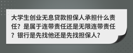 大學(xué)生創(chuàng)業(yè)無(wú)息貸款擔(dān)保人承擔(dān)什么責(zé)任？是屬于連帶責(zé)任還是無(wú)限連帶責(zé)任？銀行是先找他還是先找擔(dān)保人？