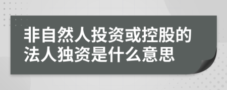 非自然人投資或控股的法人獨(dú)資是什么意思